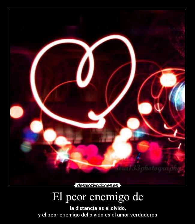 El peor enemigo de - la distancia es el olvido,
y el peor enemigo del olvido es el amor verdaderos