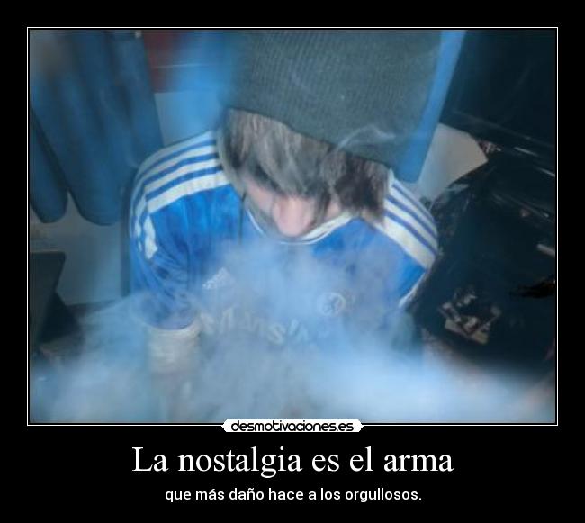 La nostalgia es el arma - que más daño hace a los orgullosos.