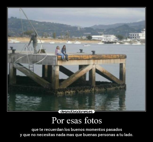 Por esas fotos - que te recuerdan los buenos momentos pasados
y que no necesitas nada mas que buenas personas a tu lado.