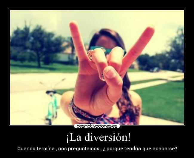 ¡La diversión! - Cuando termina , nos preguntamos , ¿ porque tendría que acabarse?
