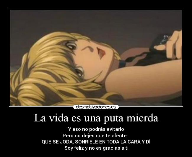 La vida es una puta mierda - Y eso no podrás evitarlo
Pero no dejes que te afecte...
QUE SE JODA, SONRIELE EN TODA LA CARA Y DÍ
Soy feliz y no es gracias a ti