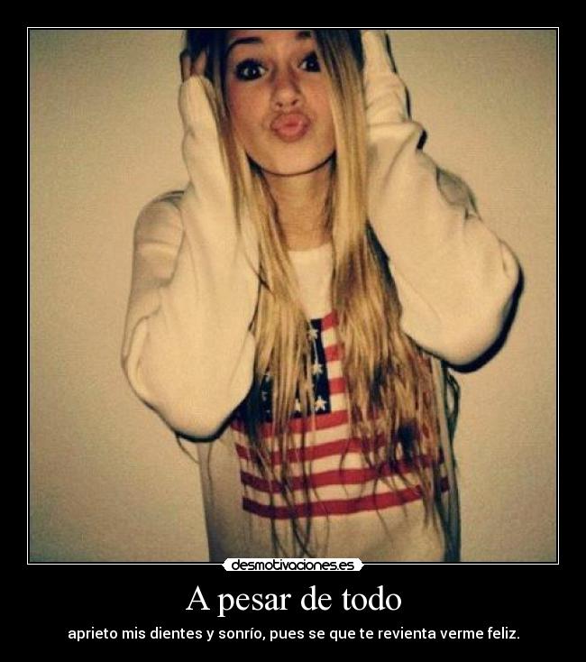 A pesar de todo - aprieto mis dientes y sonrío, pues se que te revienta verme feliz.