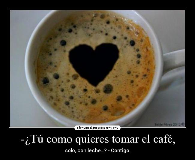 -¿Tú como quieres tomar el café, - solo, con leche...? - Contigo.