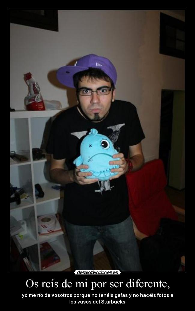 Os reís de mi por ser diferente, - yo me río de vosotros porque no tenéis gafas y no hacéis fotos a
los vasos del Starbucks.
