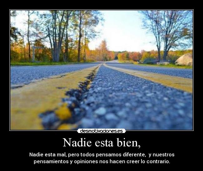 Nadie esta bien, - Nadie esta mal, pero todos pensamos diferente,  y nuestros
pensamientos y opiniones nos hacen creer lo contrario.