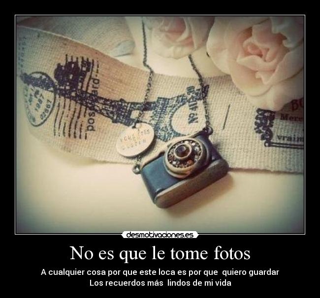 No es que le tome fotos - A cualquier cosa por que este loca es por que quiero guardar
Los recuerdos más lindos de mi vida