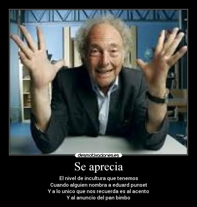 Se aprecia - El nivel de incultura que tenemos
Cuando alguien nombra a eduard punset
Y a lo unico que nos recuerda es al acento
Y al anuncio del pan bimbo