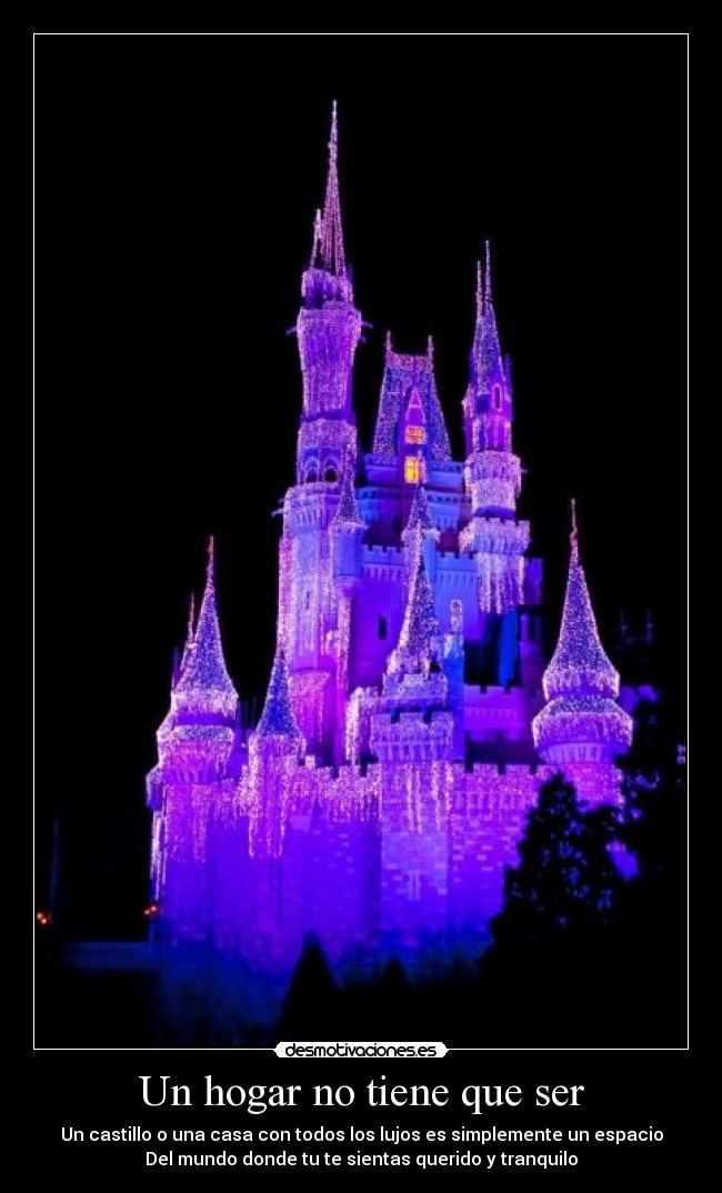 Un hogar no tiene que ser - Un castillo o una casa con todos los lujos es simplemente un espacio
Del mundo donde tu te sientas querido y tranquilo