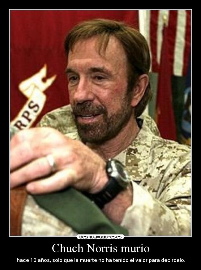 Chuch Norris murio - hace 10 años, solo que la muerte no ha tenido el valor para decircelo.