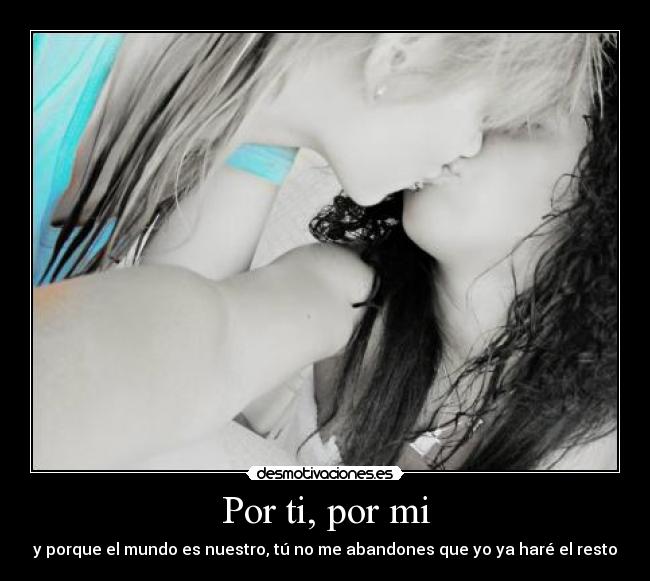 Por ti, por mi - y porque el mundo es nuestro, tú no me abandones que yo ya haré el resto