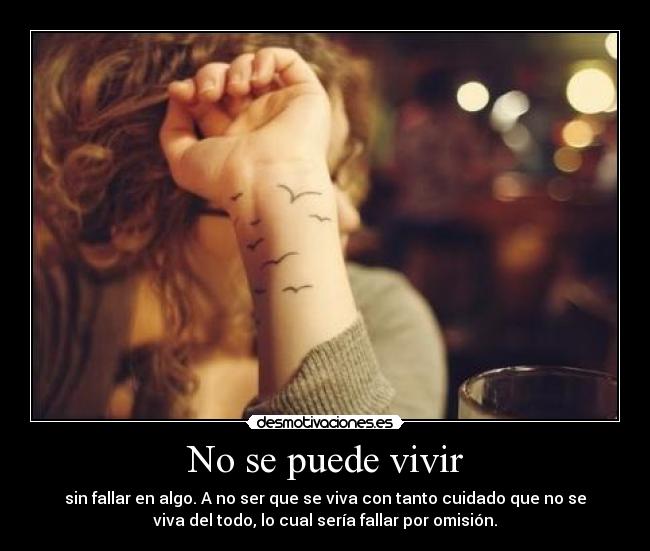 No se puede vivir - sin fallar en algo. A no ser que se viva con tanto cuidado que no se
viva del todo, lo cual sería fallar por omisión.