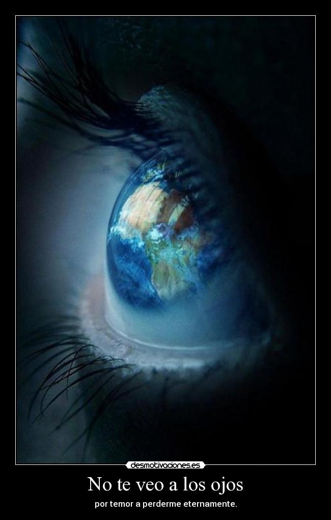 No te veo a los ojos - por temor a perderme eternamente.