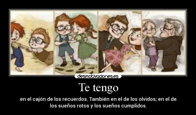 Te tengo - en el cajón de los recuerdos. También en el de los olvidos; en el de
los sueños rotos y los sueños cumplidos.
