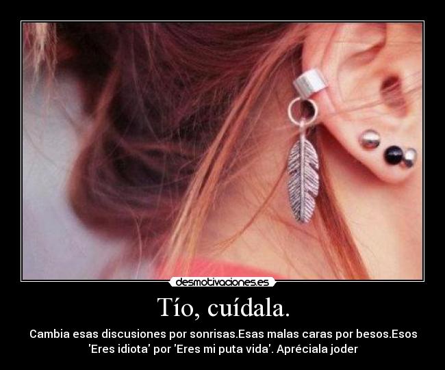 Tío, cuídala. - Cambia esas discusiones por sonrisas.Esas malas caras por besos.Esos
Eres idiota por Eres mi puta vida. Apréciala joder