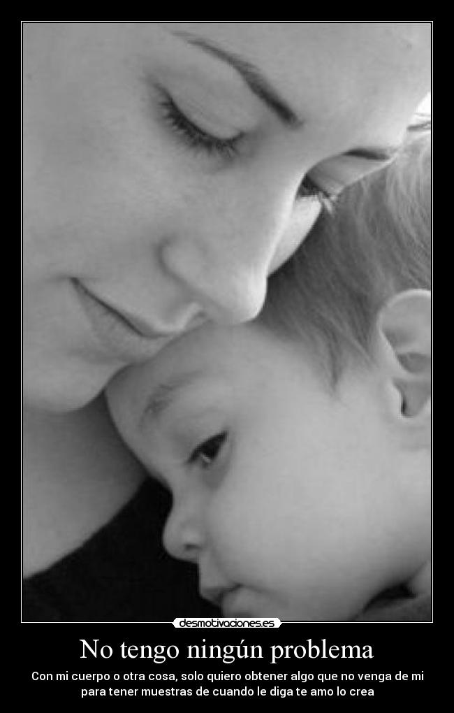 No tengo ningún problema - Con mi cuerpo o otra cosa, solo quiero obtener algo que no venga de mi
para tener muestras de cuando le diga te amo lo crea