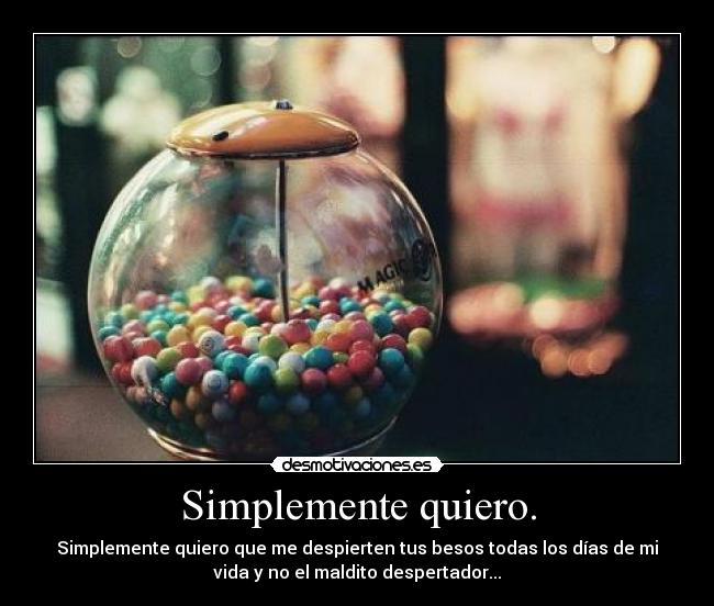 Simplemente quiero. - Simplemente quiero que me despierten tus besos todas los días de mi
vida y no el maldito despertador...