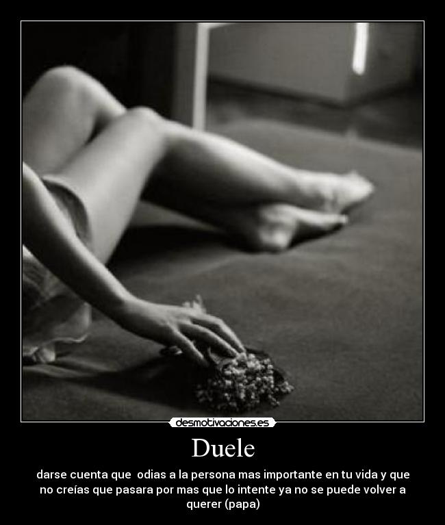 Duele - darse cuenta que  odias a la persona mas importante en tu vida y que
no creías que pasara por mas que lo intente ya no se puede volver a
querer (papa)