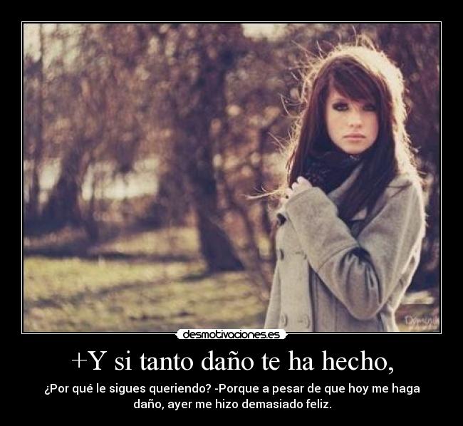 +Y si tanto daño te ha hecho, - ¿Por qué le sigues queriendo? -Porque a pesar de que hoy me haga
daño, ayer me hizo demasiado feliz.