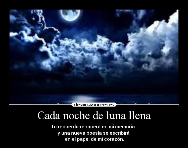 Cada noche de luna llena - tu recuerdo renacerá en mi memoria
y una nueva poesía se escribirá
en el papel de mi corazón.