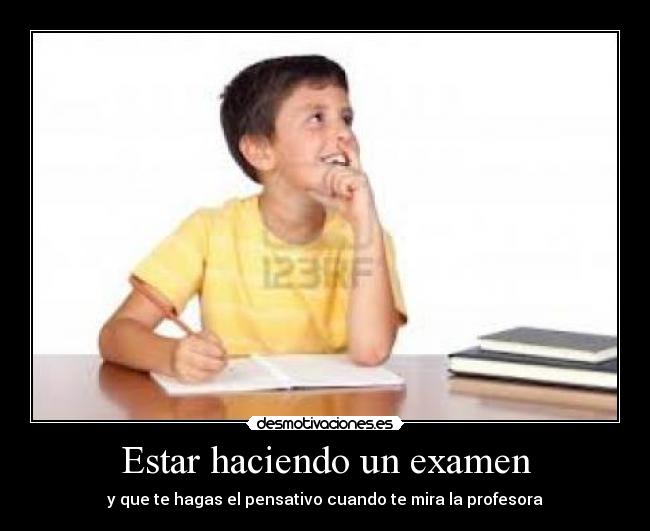 Estar haciendo un examen - y que te hagas el pensativo cuando te mira la profesora