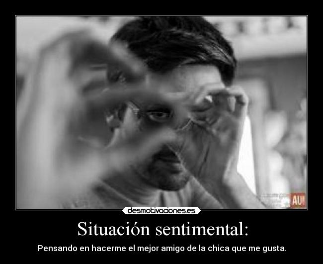 Situación sentimental: - Pensando en hacerme el mejor amigo de la chica que me gusta.