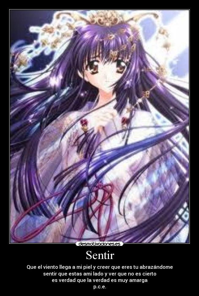 Sentir - Que el viento llega a mi piel y creer que eres tu abrazándome
sentir que estas ami lado y ver que no es cierto
es verdad que la verdad es muy amarga
p.c.e.