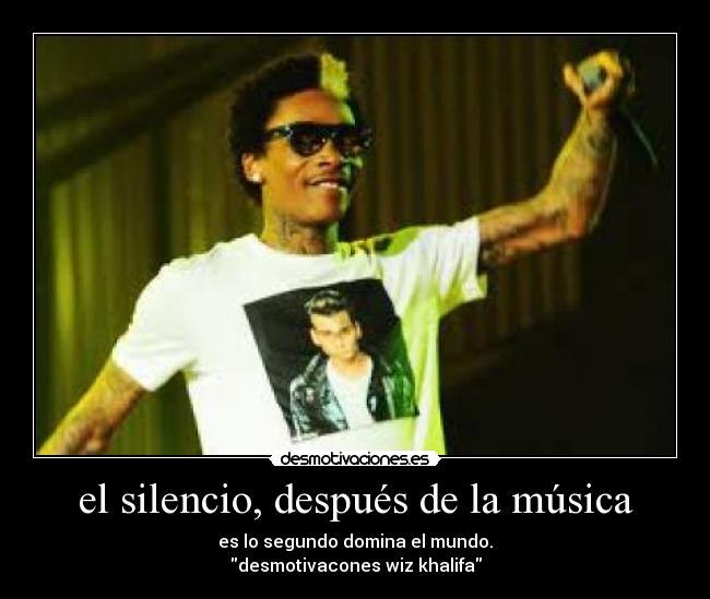 el silencio, después de la música - es lo segundo domina el mundo.
desmotivacones wiz khalifa