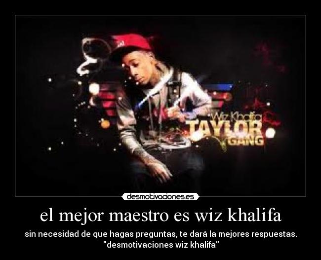 el mejor maestro es wiz khalifa - sin necesidad de que hagas preguntas, te dará la mejores respuestas.
desmotivaciones wiz khalifa