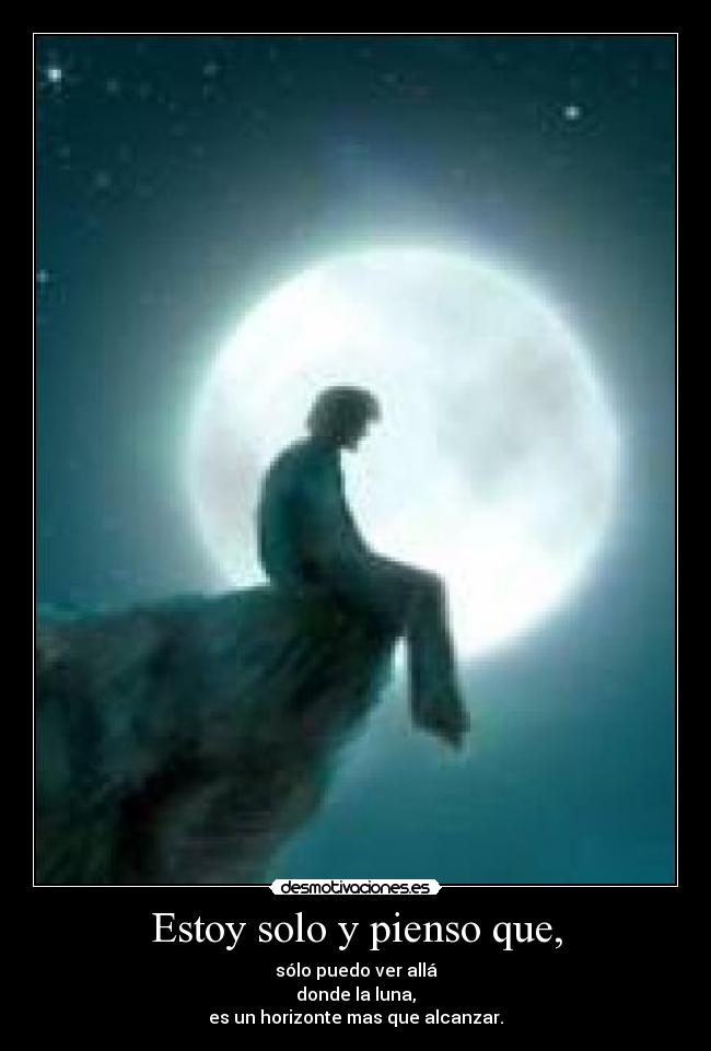 Estoy solo y pienso que, - sólo puedo ver allá
donde la luna,
es un horizonte mas que alcanzar.
