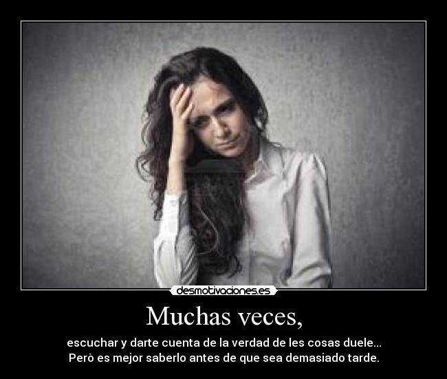 Muchas veces, - escuchar y darte cuenta de la verdad de les cosas duele...
Però es mejor saberlo antes de que sea demasiado tarde.