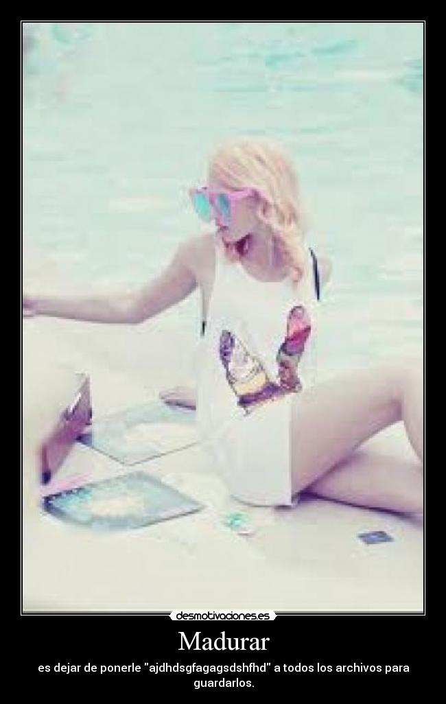 Madurar - es dejar de ponerle ajdhdsgfagagsdshfhd a todos los archivos para guardarlos.