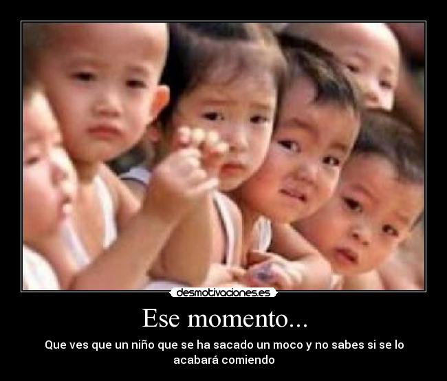 Ese momento... - Que ves que un niño que se ha sacado un moco y no sabes si se lo acabará comiendo