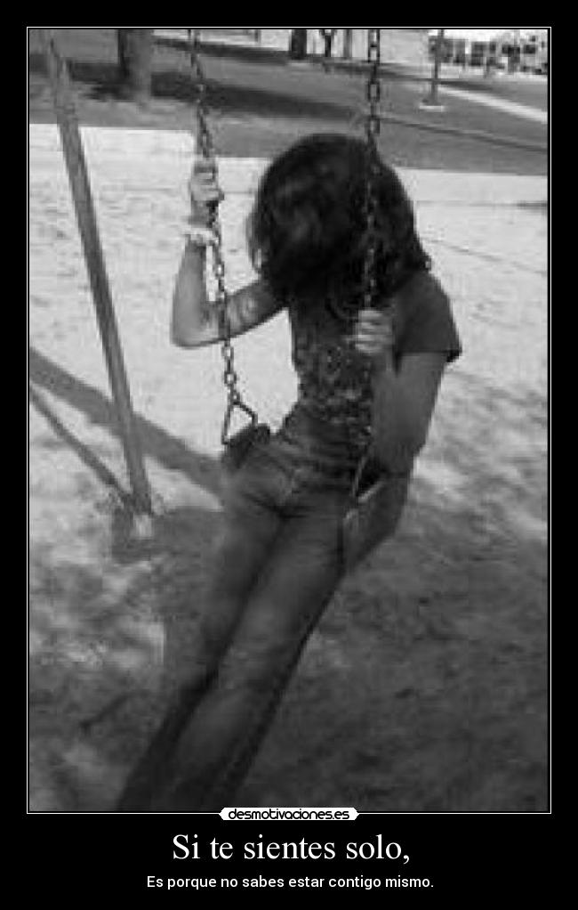 Si te sientes solo, - Es porque no sabes estar contigo mismo.