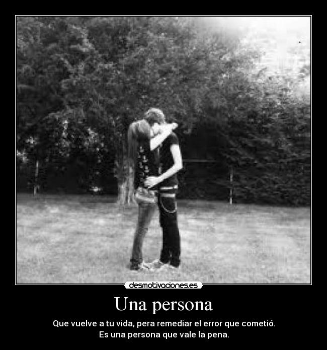 Una persona - Que vuelve a tu vida, pera remediar el error que cometió.
Es una persona que vale la pena.