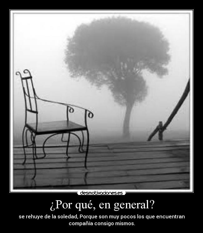 ¿Por qué, en general? - se rehuye de la soledad, Porque son muy pocos los que encuentran
compañía consigo mismos.