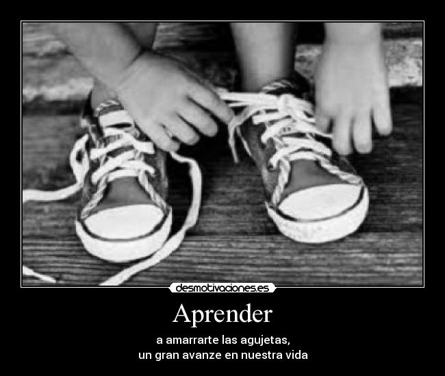 Aprender - a amarrarte las agujetas,
un gran avanze en nuestra vida