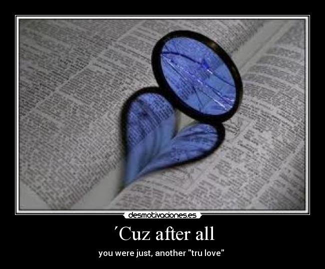 ´Cuz after all - you were just, another tru love