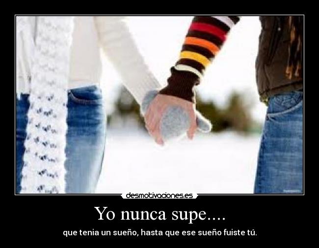 Yo nunca supe.... - que tenia un sueño, hasta que ese sueño fuiste tú.