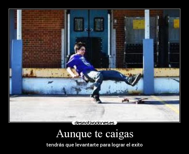 Aunque te caigas - tendrás que levantarte para lograr el exito