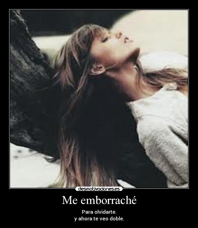 Me emborraché - Para olvidarte.
y ahora te veo doble.