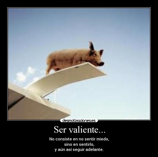Ser valiente... - No consiste en no sentir miedo,
sino en sentirlo,
y aún así seguir adelante.