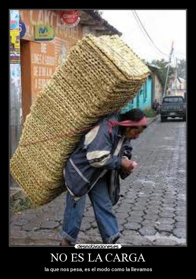 NO ES LA CARGA - la que nos pesa, es el modo como la llevamos