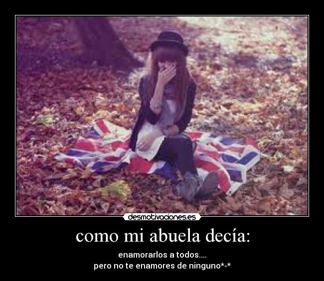 como mi abuela decía: - enamorarlos a todos....
pero no te enamores de ninguno*-*