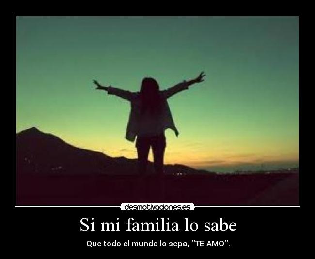 Si mi familia lo sabe - Que todo el mundo lo sepa, TE AMO.