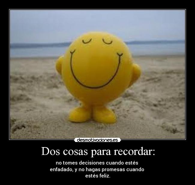 Dos cosas para recordar: - no tomes decisiones cuando estés
enfadado, y no hagas promesas cuando
estés feliz.