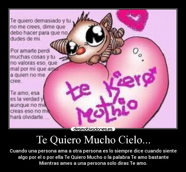 Te Quiero Mucho Cielo... - Cuando una persona ama a otra persona es lo siempre dice cuando siente
algo por el o por ella Te Quiero Mucho o la palabra Te amo bastante
Mientras ames a una persona solo diras Te amo.