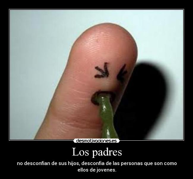 Los padres - no desconfian de sus hijos, desconfia de las personas que son como ellos de jovenes.