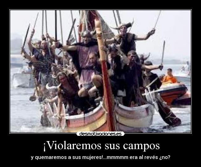 ¡Violaremos sus campos - y quemaremos a sus mujeres!...mmmmm era al revés ¿no?