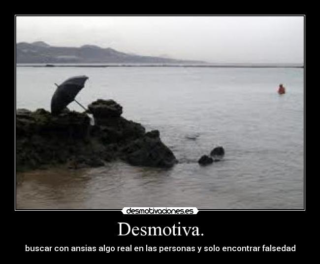 Desmotiva. - buscar con ansias algo real en las personas y solo encontrar falsedad
