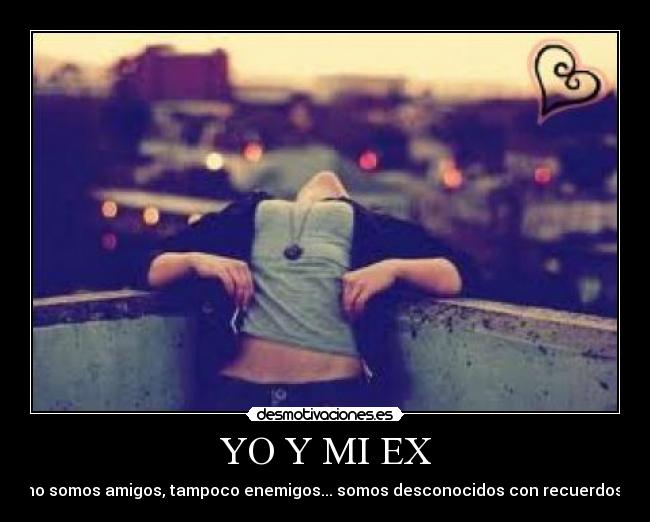 YO Y MI EX - no somos amigos, tampoco enemigos... somos desconocidos con recuerdos.